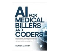 AI for Medical Billers and Coders Practical: AI Tools for Healthcare Revenue Cycle Professionals to Improve Coding Accuracy, Claim Submission, and Denial Management (The AI Master Collection)