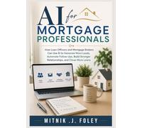 AI FOR MORTGAGE PROFESSIONALS: How Loan Officers and Mortgage Brokers Can Use AI to Generate More Leads, Automate Follow-Ups, Build Stronger Relationships, and Close More Loans