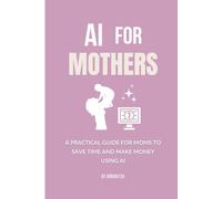 AI for Mothers: A Practical Guide for Moms to Save Time and Make Money Using AI