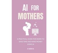 AI for Mothers: A Practical Guide for Moms to Save Time and Make Money Using AI