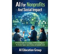 AI For Nonprofits And Social Impact: A Practical Guide To Leveraging Artificial Intelligence For Greater Impact, Smarter Decisions, And Sustainable Growth