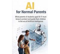 Ai for normal parents: What parents of students aged 10 to 17 need to know to protect and guide their children in the age of artificial intelligence