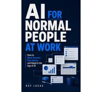 AI for Normal People at Work: How to Stay Valuable, Work Smarter, and Adapt in the Age of AI