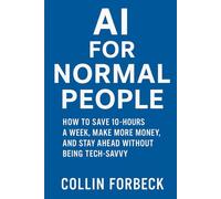 AI for Normal People: How to Save 10+ Hours a Week, Make More Money, and Stay Ahead Without Being Tech-Savvy