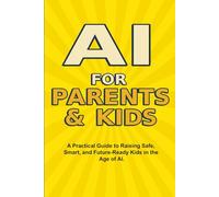 AI For Parents And Kids: The Complete Parent’s Guide to Safe, Smart, and Fun AI Learning for Kids (The AI Made Easy Series)