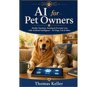 AI for Pet Owners: How to Use Artificial Intelligence for Your Pet's Health, Nutrition, Training, and Everyday Care - A Practical Guide for Dogs, Cats & More
