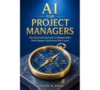 AI FOR PROJECT MANAGERS: The Practical Framework To Mitigate Risks, Work Smarter, And Protect Your Career
