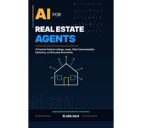 AI for Real Estate Agents: A Practical Guide to Listings, Leads, Client Communication, Marketing, and Everyday Productivity