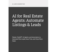 AI for Real Estate Agents: Automate Listings & Leads: Master ChatGPT, AI Agents, and Automation to Generate More Leads, Save Time, and Close More Deals
