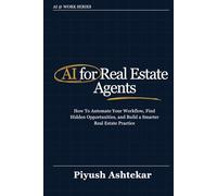 AI for Real Estate Agents: How To Automate Your Workflow, Find Hidden Opportunities, and Build a Smarter Real Estate Practice (AI @ Work)