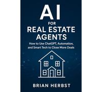 AI for Real Estate Agents: How to Use ChatGPT, Automation, and Smart Tech to Close More Deals (AI for Everyone)
