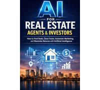 AI for Real Estate Agents & Investors: How to Find Deals, Close Faster, Automate Marketing, and Maximize Returns with Artificial Intelligence