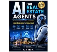 AI FOR REAL ESTATE AGENTS: The Complete Beginner's Guideto AI, Automation, Marketing, Lead Generation, Client Follow-Up, Listings, Market Analysis, and Business Growth