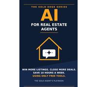 AI for Real Estate Agents: The Solo Agent's Playbook to Win More Listings, Close More Deals, and Save 10 Hours a Week Using Only Free Tools (The Solo Edge Series)