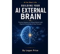 AI for Real Life: Building Your AI External Brain: Practical Systems to Offload Mental Load, Organize Knowledge, & Stay Focused