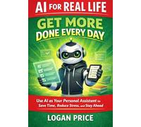 AI for Real Life: Get More Done Everyday: Use AI as Your Personal Assistant to Save Time, Reduce Stress, and Stay Ahead