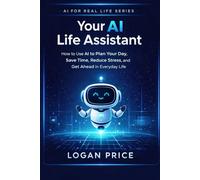 AI for Real Life: Your AI Life Assistant: How to Use AI to Plan Your Day, Save Time, Reduce Stress, and Get Ahead in Everyday Life