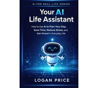 AI for Real Life: Your AI Life Assistant: How to Use AI to Plan Your Day, Save Time, Reduce Stress, and Get Ahead in Everyday Life
