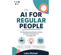 AI for Regular People: The No-Nonsense Guide to Using Artificial Intelligence in Everyday Life