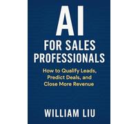 AI for Sales Professionals: How to Qualify Leads, Predict Deals, and Close More Revenue (The AI Business Series)