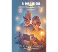 AI FOR SENIORS A Friendly Guide to Smarter Living in Retirement: Practical tips to stay connected, save time, and enjoy life with easy-to-use artificial intelligence