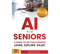 AI FOR SENIORS: A GUIDE TO GETTING STARTED: Learn. Explore. Enjoy.