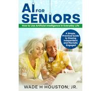 AI for Seniors: How to Use Artificial Intelligence in Everyday Life: A Simple, Practical Guide to Staying Independent and Mentally Engaged