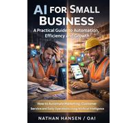 AI for Small Business: A Practical Guide to Automation, Efficiency and Growth: How to Automate Marketing, Customer Service and Daily Operations Using Artificial Intelligence