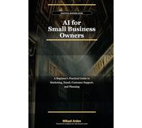 AI for Small Business Owners: A Beginner's Practical Guide to Marketing, Email, Customer Support, and Planning
