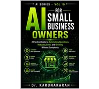 AI FOR SMALL BUSINESS OWNERS: A Practical Guide to Automating Operations, Reducing Costs, and Growing Without Complexity (AI Series)