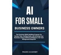 AI For Small Business Owners: The Practical Skills Building Program for Saving Time, Cutting Costs, and Growing Your Business Using Artificial Intelligence: No Tech Background Required