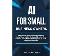 AI For Small Business Owners: The Practical Skills Building Program for Saving Time, Cutting Costs, and Growing Your Business Using Artificial Intelligence: No Tech Background Required