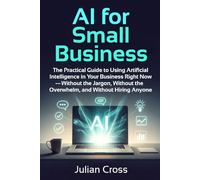 AI for Small Business: The Practical Guide to Using Artificial Intelligence in Your Business Right Now - Without the Jargon, Without the Overwhelm, and Without Hiring Anyone