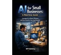 AI for Small Businesses: A Practical Guide to Using Artificial Intelligence to Save Time, Improve Marketing, and Grow Your Business