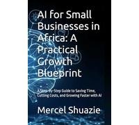 AI for Small Businesses in Africa: A Practical Growth Blueprint: A Step-by-Step Guide to Saving Time, Cutting Costs, and Growing Faster with AI