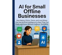 AI for Small Offline Businesses: How Salons, Clinics, Tutors, and Local Shops Can Use Artificial Intelligence to Save Time, Cut Costs, and Grow-Without Coding or Tech Skills