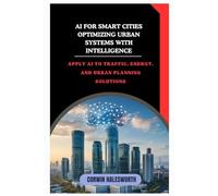 AI for Smart Cities Optimizing Urban Systems with Intelligence: Apply AI to traffic, energy, and urban planning solutions