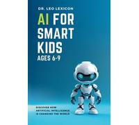 AI for Smart Kids Ages 6-9: Discover How Artificial Intelligence is Changing the World, Understand how AI Works, and find Resources for Fun Activities and Coding Projects