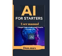 Ai for starters user manual: A Simple Guide to Understand AI and Its Everyday Uses