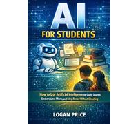 AI for Students: How to Use Artificial Intelligence to Study Smarter, Understand More, and Stay Ahead Without Cheating (AI for Academic Success)