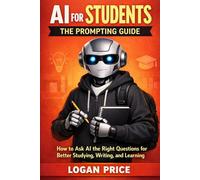 AI for Students: The Prompting Guide: How to Ask AI the Right Questions for Better Studying, Writing, and Learning (AI for Academic Success)