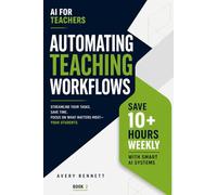 AI for Teachers: Automating Teaching Workflows: Save 10+ Hours Weekly with Smart AI Systems (AI for Teachers: Save Time & Build Income)