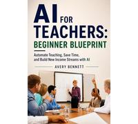 AI for Teachers: Beginner Blueprint: Automate Teaching, Save Time, and Build New Income Streams with AI (AI for Teachers: Save Time & Build Income)