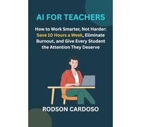 AI for Teachers: How to Work Smarter, Not Harder: Save 10 Hours a Week, Eliminate Burnout, and Give Every Student the Attention They Deserve - Even If You've Never Used AI Before
