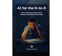 AI for the 9-to-5: How to Automate Corporate Fluff, Slideware, and Endless Email Threads: 1 (Everyday AI Hacks: Professional Series)
