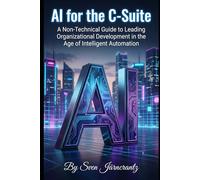 AI for the C-Suite: A Non-Technical Guide to Leading Organizational Development in the Age of Intelligent Automation