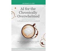 AI for the Chronically Overwhelmed: A calm guide to using AI tools in everyday life (One Prompt at a Time)