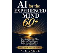 AI for the Experienced Mind 60+: How You Can Use AI to Reinvent Your Career, Build Something New, or Start a Business - No Technical Skills Required