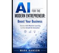 AI for the Modern Entrepreneur: Boost Your Business: Harness AI & Machine Learning to Drive Growth & Innovation