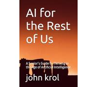 AI for the Rest of Us: A Senior’s Guide to Thriving in the Age of Artificial Intelligence